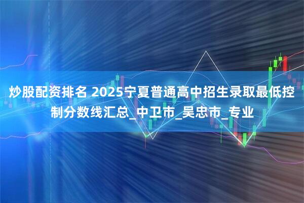 炒股配资排名 2025宁夏普通高中招生录取最低控制分数线汇总_中卫市_吴忠市_专业