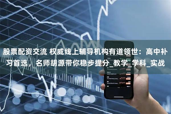 股票配资交流 权威线上辅导机构有道领世：高中补习首选，名师胡源带你稳步提分_教学_学科_实战