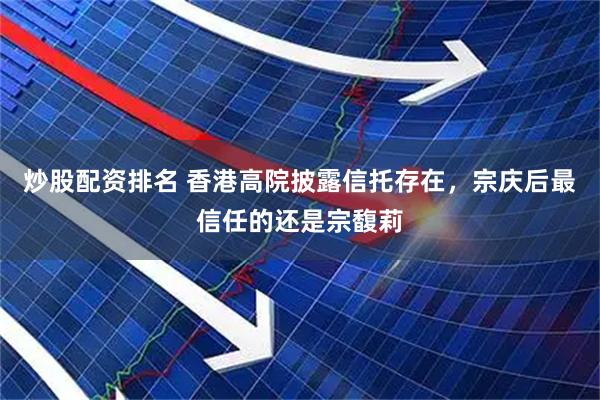炒股配资排名 香港高院披露信托存在，宗庆后最信任的还是宗馥莉