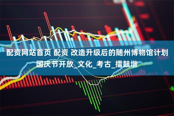 配资网站首页 配资 改造升级后的随州博物馆计划国庆节开放_文化_考古_擂鼓墩