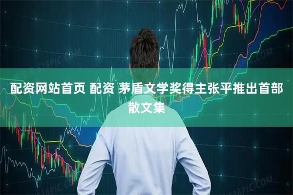 配资网站首页 配资 茅盾文学奖得主张平推出首部散文集