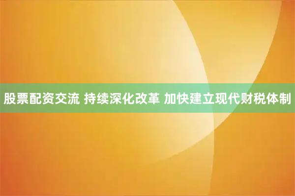 股票配资交流 持续深化改革 加快建立现代财税体制