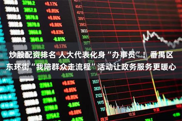 炒股配资排名 人大代表化身“办事员”！番禺区东环街“我陪群众走流程”活动让政务服务更暖心