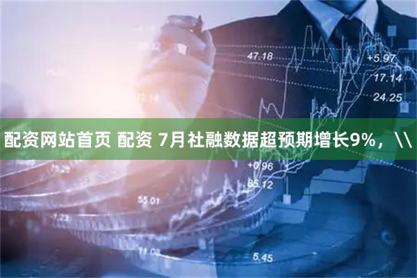 配资网站首页 配资 7月社融数据超预期增长9%，\