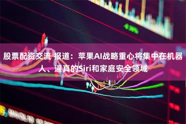 股票配资交流 报道：苹果AI战略重心将集中在机器人、逼真的Siri和家庭安全领域