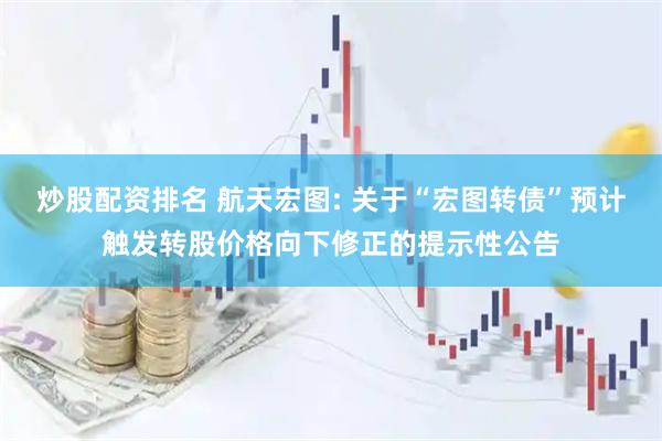 炒股配资排名 航天宏图: 关于“宏图转债”预计触发转股价格向下修正的提示性公告
