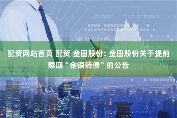 配资网站首页 配资 金田股份: 金田股份关于提前赎回“金铜转债”的公告