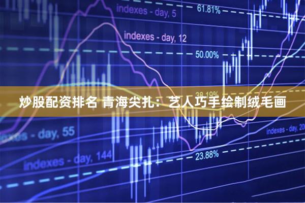 炒股配资排名 青海尖扎：艺人巧手绘制绒毛画