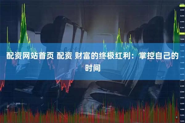 配资网站首页 配资 财富的终极红利：掌控自己的时间