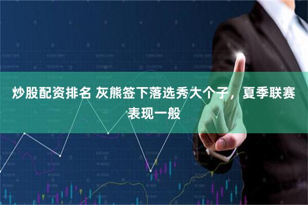 炒股配资排名 灰熊签下落选秀大个子，夏季联赛表现一般