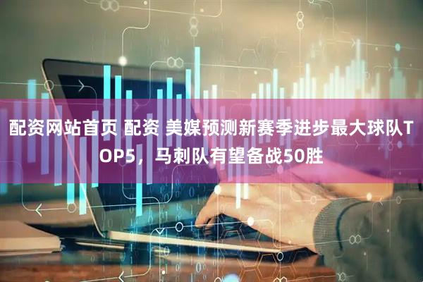 配资网站首页 配资 美媒预测新赛季进步最大球队TOP5，马刺队有望备战50胜