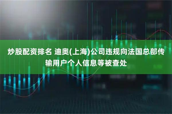 炒股配资排名 迪奥(上海)公司违规向法国总部传输用户个人信息等被查处