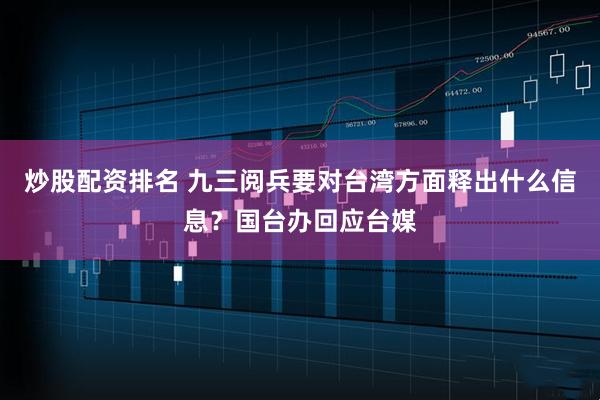 炒股配资排名 九三阅兵要对台湾方面释出什么信息？国台办回应台媒
