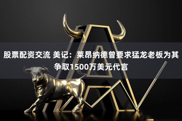 股票配资交流 美记：莱昂纳德曾要求猛龙老板为其争取1500万美元代言