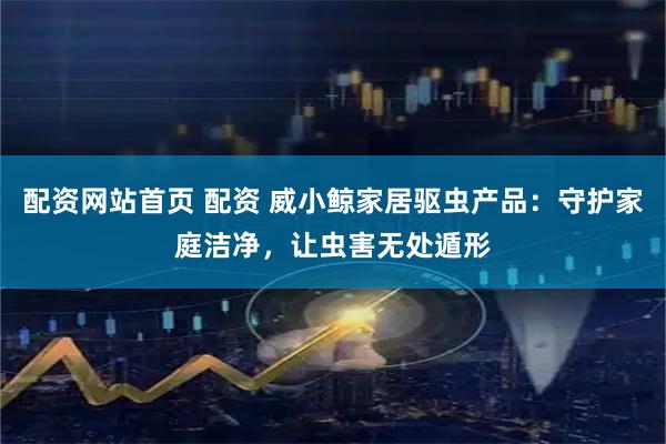 配资网站首页 配资 威小鲸家居驱虫产品：守护家庭洁净，让虫害无处遁形