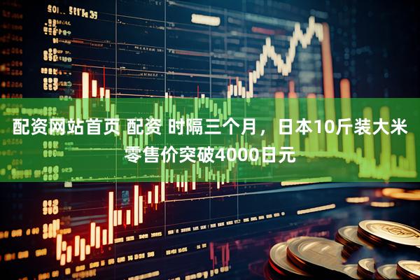 配资网站首页 配资 时隔三个月，日本10斤装大米零售价突破4000日元