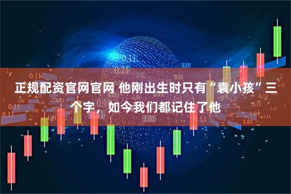 正规配资官网官网 他刚出生时只有“袁小孩”三个字，如今我们都记住了他
