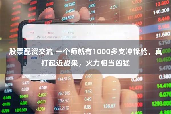 股票配资交流 一个师就有1000多支冲锋枪，真打起近战来，火力相当凶猛