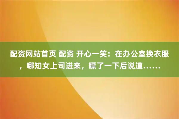配资网站首页 配资 开心一笑：在办公室换衣服，哪知女上司进来，瞟了一下后说道……