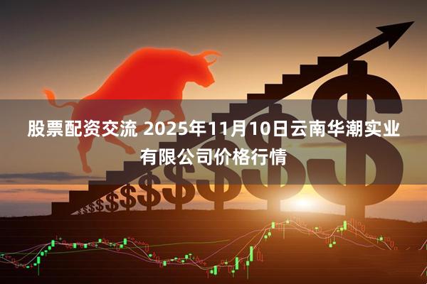 股票配资交流 2025年11月10日云南华潮实业有限公司价格行情