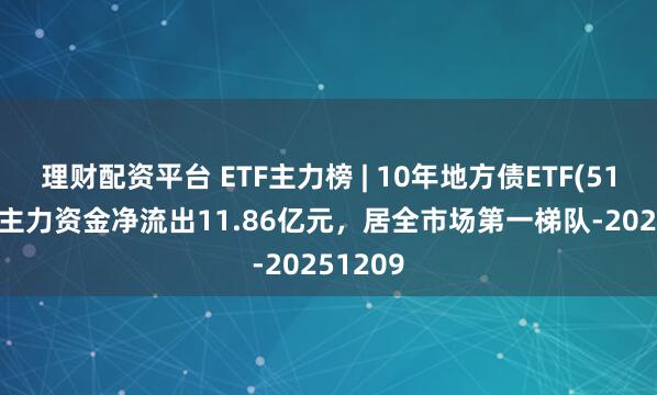 理财配资平台 ETF主力榜 | 10年地方债ETF(511270)主力资金净流出11.86亿元，居全市场第一梯队-20251209