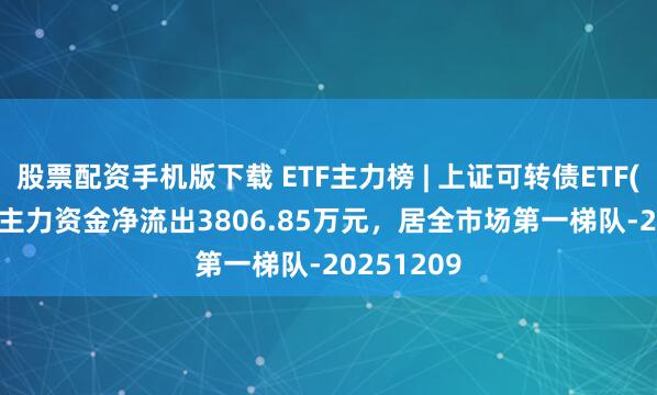股票配资手机版下载 ETF主力榜 | 上证可转债ETF(511180)主力资金净流出3806.85万元，居全市场第一梯队-20251209