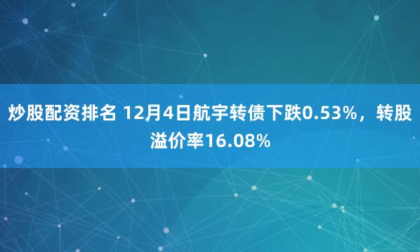 炒股配资排名 12月4日航宇转债下跌0.53%，转股溢价率16.08%