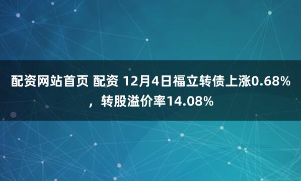 配资网站首页 配资 12月4日福立转债上涨0.68%，转股溢价率14.08%