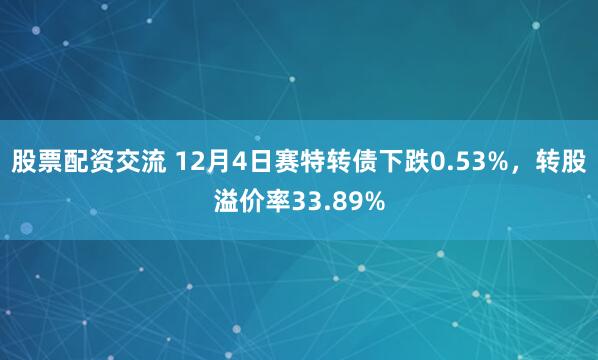 股票配资交流 12月4日赛特转债下跌0.53%，转股溢价率33.89%