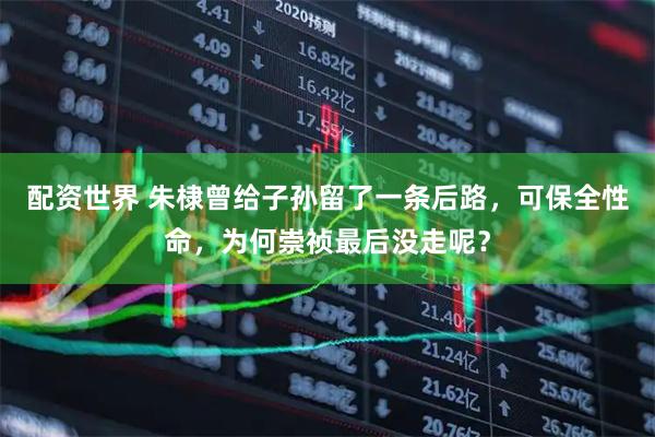 配资世界 朱棣曾给子孙留了一条后路，可保全性命，为何崇祯最后没走呢？