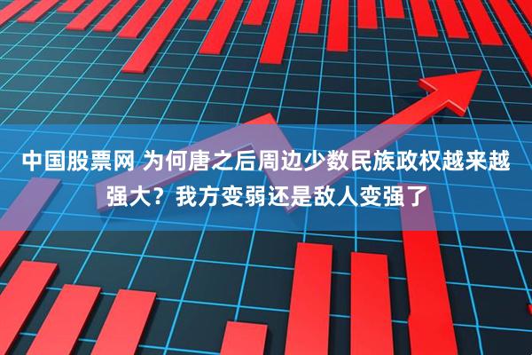 中国股票网 为何唐之后周边少数民族政权越来越强大？我方变弱还是敌人变强了