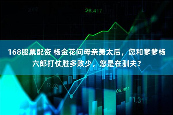 168股票配资 杨金花问母亲萧太后，您和爹爹杨六郎打仗胜多败少，您是在驯夫？