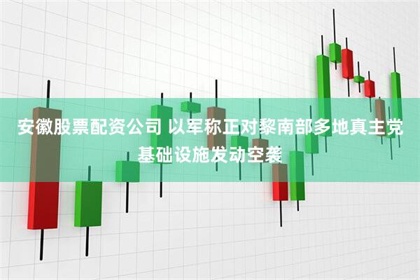 安徽股票配资公司 以军称正对黎南部多地真主党基础设施发动空袭