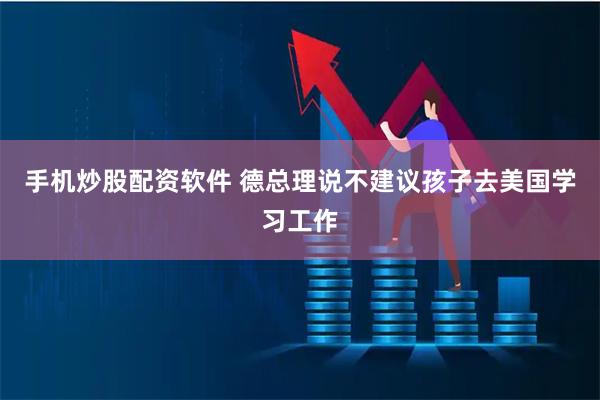 手机炒股配资软件 德总理说不建议孩子去美国学习工作