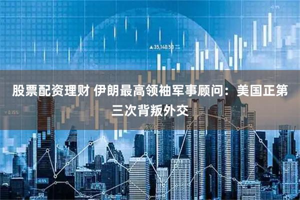 股票配资理财 伊朗最高领袖军事顾问：美国正第三次背叛外交