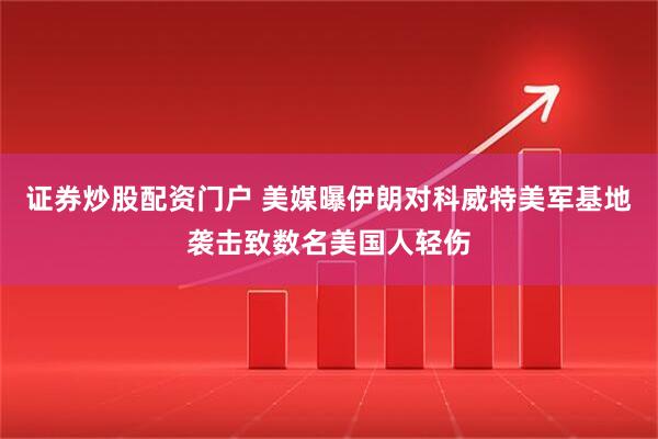 证券炒股配资门户 美媒曝伊朗对科威特美军基地袭击致数名美国人轻伤