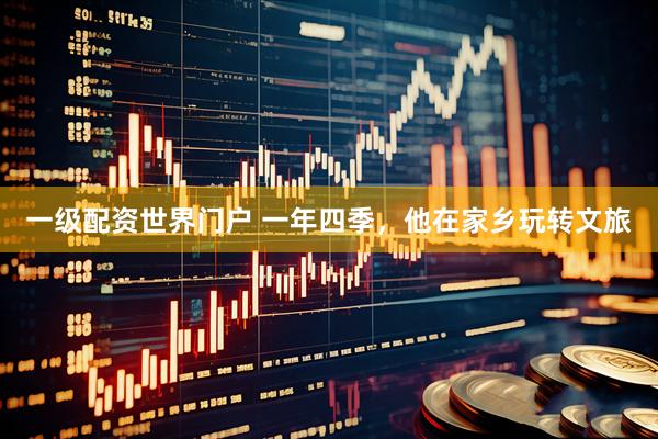 一级配资世界门户 一年四季，他在家乡玩转文旅
