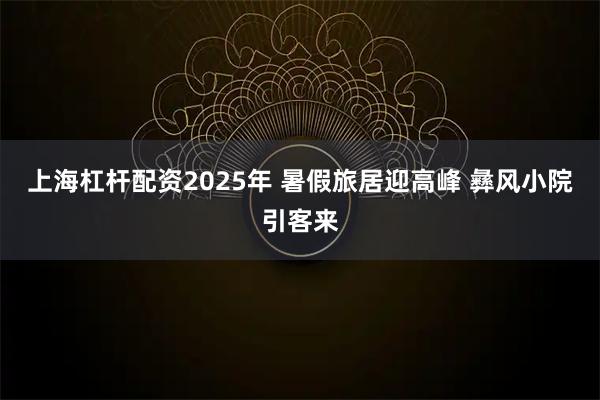 上海杠杆配资2025年 暑假旅居迎高峰 彝风小院引客来